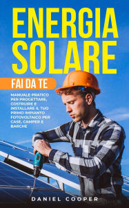 Title: Energia Solare Fai da Te: Manuale Pratico per Progettare, Costruire e Installare il tuo Primo Impianto Fotovoltaico per Case, Camper e Barche, Author: Daniel Cooper