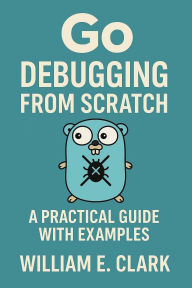 Title: Go Debugging from Scratch: A Practical Guide with Examples, Author: William E. Clark