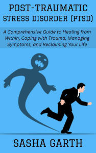 Title: Post-Traumatic Stress Disorder (PTSD): A Comprehensive Guide to Healing from Within, Coping with Trauma, Managing Symptoms, and Reclaiming Your Life, Author: Sasha Garth