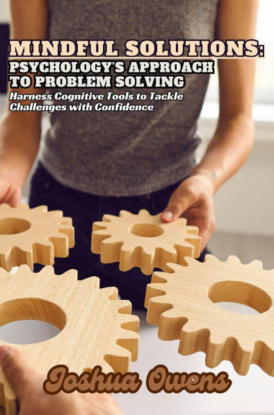 Mindful Solutions: Psychology's Approach to Problem Solving- Harness Cognitive Tools to Tackle Challenges with Confidence