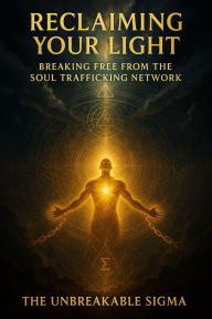 Title: Reclaiming Your Light: Breaking Free from the Soul Trafficking Network, Author: The Unbreakable Sigma