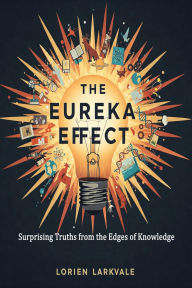 Title: The Eureka Effect: Surprising Truths from the Edges of Knowledge, Author: Lorien Larkvale