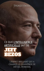 Title: Ce Que L'intelligence Artificielle Sait De Jeff Bezos: L'esprit Brillant Qui A Changé Le Commerce De Détail Mondial, Author: Thiago Fava