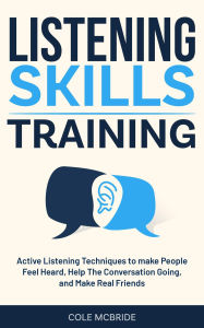 Title: Listening Skills Training: Active Listening Techniques to Make People Feel Heard, Keep The Conversation Going, and Make Real Friends (Communication Skills, #6), Author: Cole McBride