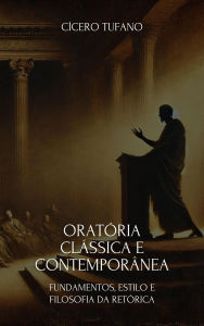 Title: Oratória Clássica e Contemporânea: Fundamentos, Estilo e Filosofia da Retórica (A Arte da Oratória e o Poder da Palavra), Author: Cícero Tufano
