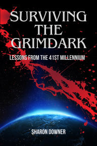 Title: Surviving the Grimdark: Lessons From the 41st Millennium, Author: Sharon Downer