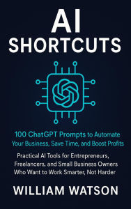 Title: AI Shortcuts 100 ChatGPT Prompts to Automate Your Business, Save Time, and Boost Profits with Smart AI Tools, Author: William Watson