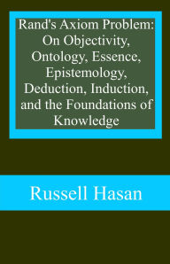 Title: Rand's Axiom Problem: On Objectivity, Ontology, Essence, Epistemology, Deduction, Induction, and the Foundations of Knowledge, Author: Russell Hasan