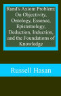 Rand's Axiom Problem: On Objectivity, Ontology, Essence, Epistemology, Deduction, Induction, and the Foundations of Knowledge