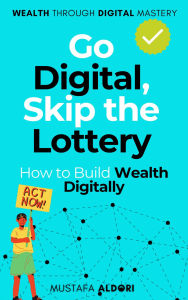 Title: Go Digital, Skip the Lottery: How to Build Wealth Digitally, Author: Mustafa Al-Dori