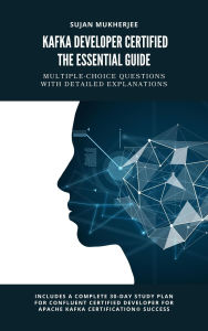 Title: Kafka Developer Certified: The Essential Guide, Author: SUJAN