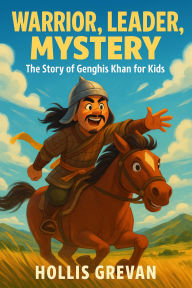 Title: Warrior, Leader, Mystery: The Story of Genghis Khan for Kids, Author: Hollis Grevan