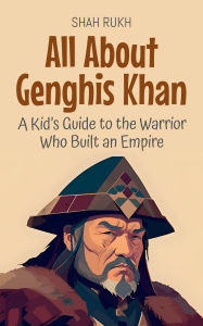Title: All About Genghis Khan: A Kid's Guide to the Warrior Who Built an Empire (Knowledge Books For Kids, #19), Author: Shah Rukh