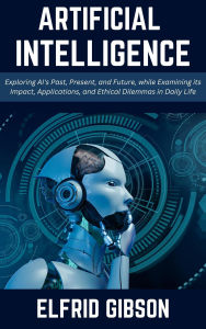 Title: Artificial Intelligence: Exploring AI's Past, Present, and Future, while Examining its Impact, Applications, and Ethical Dilemmas in Daily Life, Author: Elfrid Gibson