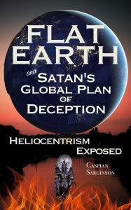 Title: Flat Earth and Satan's Global Plan of Deception: Heliocentrism Exposed (Flat Earth Series, #1), Author: Caspian Sarginson