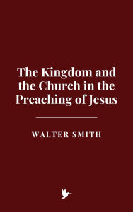 Title: The Kingdom and the Church in the Preaching of Jesus, Author: Walter Smith