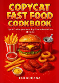 Title: Copycat Fast Food Cookbook - Spot-On Recipes from Top Chains Made Easy at Home, Author: Emi Kohana