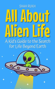 Title: All About Alien Life: A Kid's Guide to the Search for Life Beyond Earth (Learning Books For Kids, #1), Author: Shah Rukh