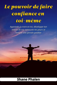 Title: Le pouvoir de faire confiance en toi-même. Apprends à croire en toi, développe ton estime de toi, surmonte tes peurs et adopte une pensée positive., Author: Shane Phalen
