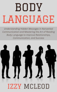 Title: Body Language: Understanding Hidden Messages in Nonverbal Communication and Mastering the Art of Reading Body Language to Improve Relationships, Communication, and Success, Author: Izzy Mcleod