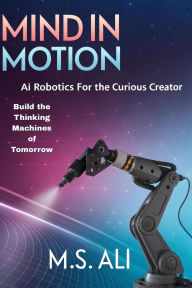 Title: Mind in Motion: AI Robotics for the Curious Creator, Author: M.S. Ali