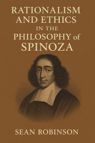 Title: Rationalism and Ethics in the Philosophy of Spinoza, Author: Sean Robinson