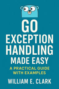 Title: Go Exception Handling Made Easy: A Practical Guide with Examples, Author: William E. Clark