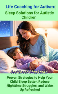 Title: Life Coaching for Autism: Sleep Solutions for Autistic Children (Life Coaching for Autism: Guiding Your Child from Childhood to Independence, #4), Author: Joel Enoch Bhaskaran