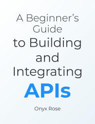 Title: A Beginner's Guide to Building and Integrating APIs, Author: Onyx Rose