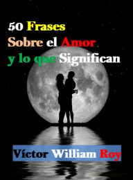 Title: 50 Frases Sobre el Amor y lo que Significan, Author: Víctor William Roy