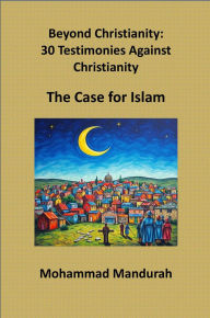 Title: Beyond Christianity: 30 Testimonies Against Christianity - The Case for Islam, Author: Mohammad Mandurah
