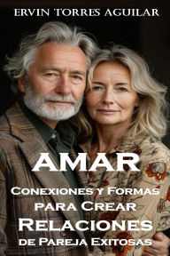 Title: Amar: Conexiones y Formas para Crear Relaciones de Pareja Exitosas, Author: ERVIN TORRES AGUILAR