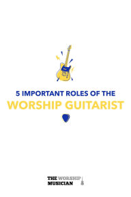 Title: 5 Important Roles of The Worship Guitarist (5 Important Roles of the Worship Musician, #2), Author: The Worship Musician