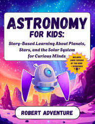 Title: Astronomy for Kids: Story-Based Learning About Planets, Stars, and the Solar System for Curious Minds, Author: Robert Adventure