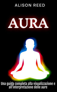 Title: Aura: Una guida completa alla visualizzazione e all'interpretazione delle aure, Author: Alison Reed