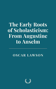 Title: The Early Roots of Scholasticism: From Augustine to Anselm, Author: Oscar Lawson
