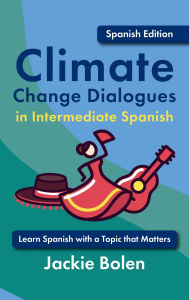 Title: Climate Change Dialogues in Intermediate Spanish: Learn Spanish with a Topic that Matters, Author: Jackie Bolen