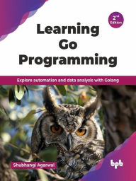 Title: Learning Go Programming: Explore automation and data analysis with Golang - 2nd Edition, Author: Shubhangi Agarwal
