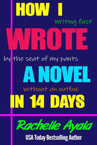 Title: How I Wrote a Novel in 14 Days: Writing Fast By the Seat of My Pants Without an Outline, Author: Rachelle Ayala