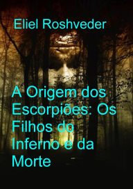Title: A Origem dos Escorpiões: Os Filhos do Inferno e da Morte (Instrução para o Apocalipse, #33), Author: Eliel Roshveder