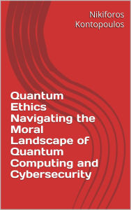Title: Quantum Ethics Navigating the Moral Landscape of Quantum Computing and Cybersecurity, Author: Nikiforos Kontopoulos