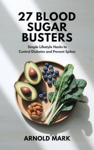 Title: 27 Blood Sugar Busters: Simple Lifestyle Hacks to Control Diabetes and Prevent Spikes, Author: Arnold Mark