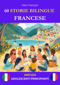 Title: 60 Storie Bilingue per Imparare Il Francese : Amicizia per Adolescenti Principianti, Author: Alex Harper