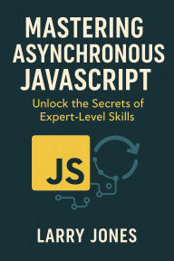 Title: Mastering Asynchronous JavaScript: Unlock the Secrets of Expert-Level Skills, Author: Larry Jones