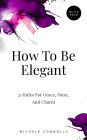 How To Be Elegant: 21 Rules For Grace, Poise, And Charm (Quick Read)