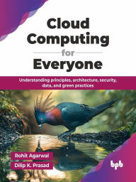 Title: Cloud Computing for Everyone: Understanding principles, architecture, security, data, and green practices, Author: Rohit Agarwal