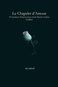 Title: Le Chapelet d'Amour: 101 poèmes d'amour pour cours blessés et âmes éveillées, Author: Ali Ashraf