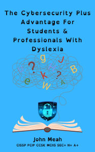 Title: The Cybersecurity Plus Advantage For Students & Professionals With Dyslexia, Author: John Meah
