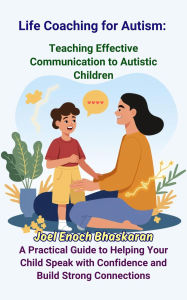 Title: Life Coaching for Autism: Teaching Effective Communication to Autistic Children (Life Coaching for Autism: Guiding Your Child from Childhood to Independence, #3), Author: Joel Enoch Bhaskaran