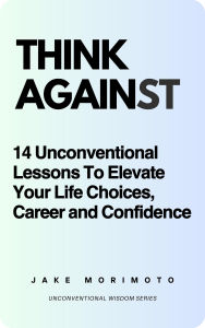 Title: Think Against: 14 Unconventional Lessons To Elevate Your Life Choices, Career and Confidence, Author: Jake Morimoto